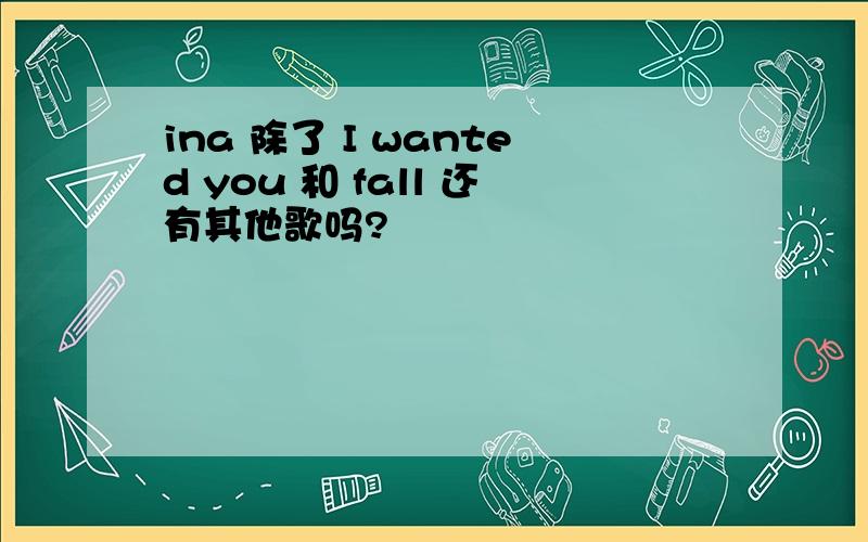 ina 除了 I wanted you 和 fall 还有其他歌吗?