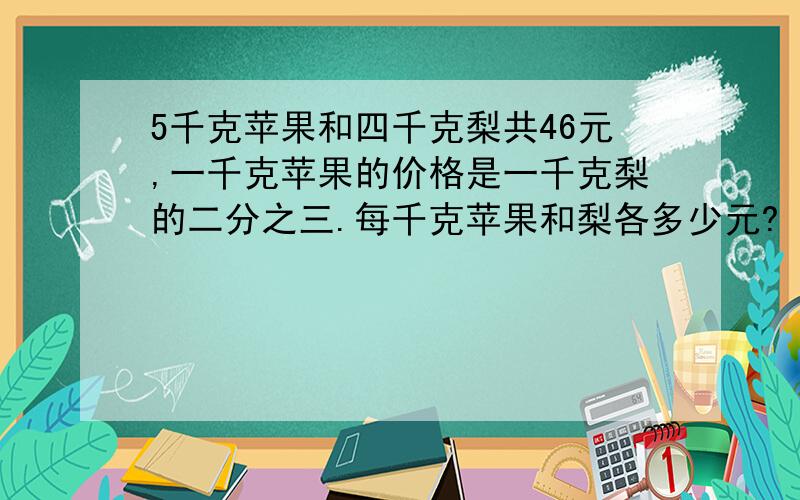 5千克苹果和四千克梨共46元,一千克苹果的价格是一千克梨的二分之三.每千克苹果和梨各多少元?