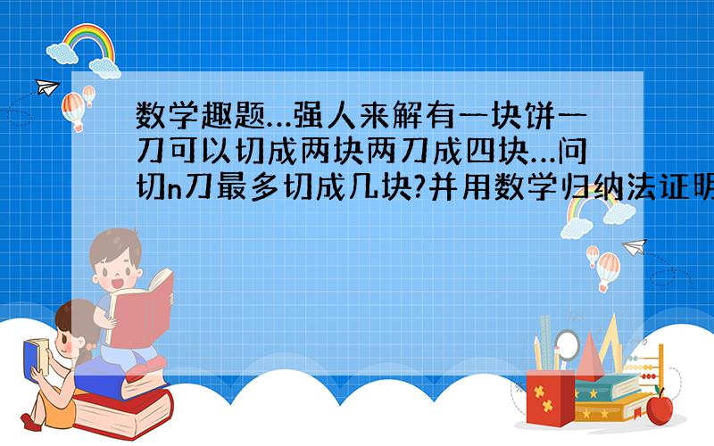 数学趣题…强人来解有一块饼一刀可以切成两块两刀成四块…问切n刀最多切成几块?并用数学归纳法证明 …