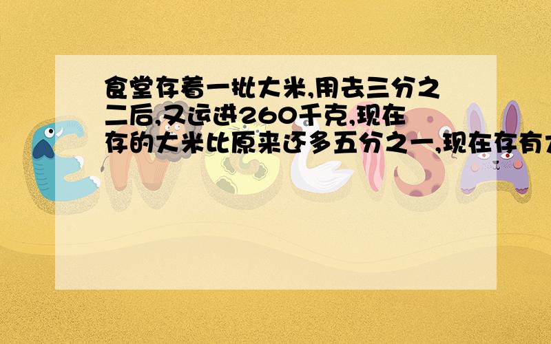 食堂存着一批大米,用去三分之二后,又运进260千克,现在存的大米比原来还多五分之一,现在存有大米多