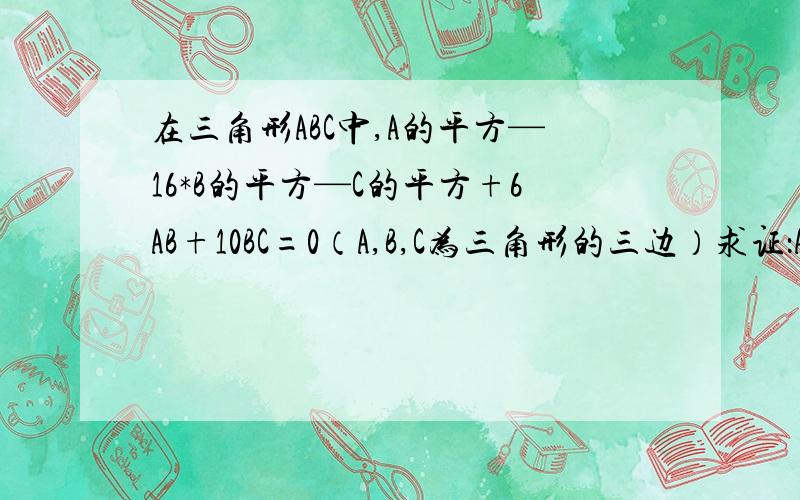 在三角形ABC中,A的平方—16*B的平方—C的平方+6AB+10BC=0（A,B,C为三角形的三边）求证：A+B=2B