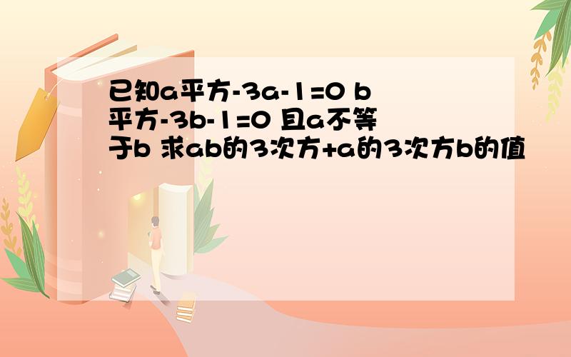 已知a平方-3a-1=0 b平方-3b-1=0 且a不等于b 求ab的3次方+a的3次方b的值