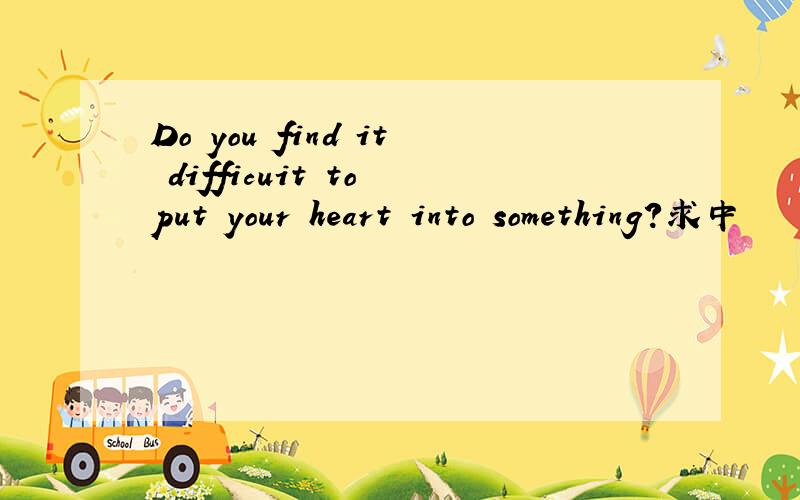 Do you find it difficuit to put your heart into something?求中