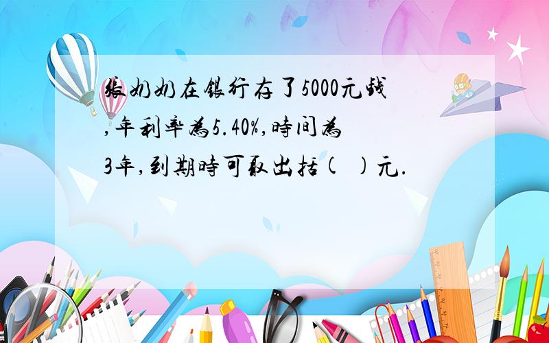 张奶奶在银行存了5000元钱,年利率为5.40%,时间为3年,到期时可取出括( )元.