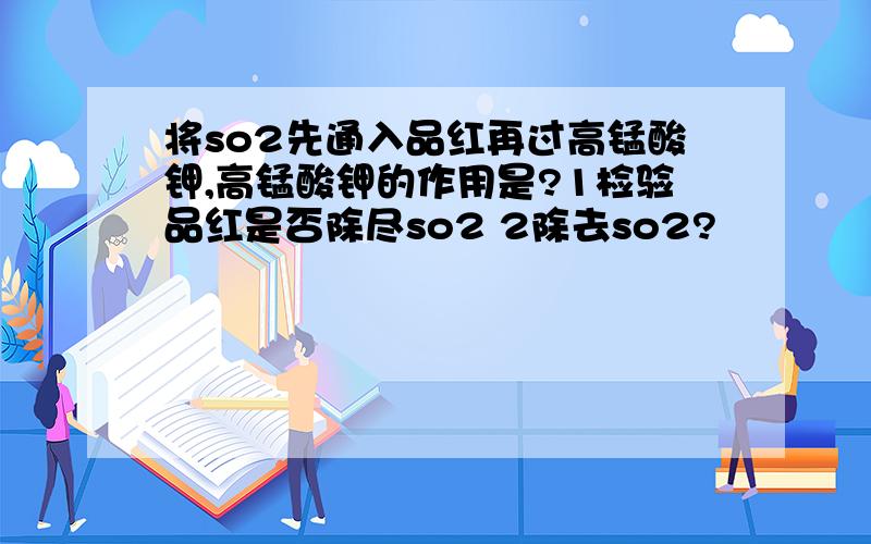 将so2先通入品红再过高锰酸钾,高锰酸钾的作用是?1检验品红是否除尽so2 2除去so2?