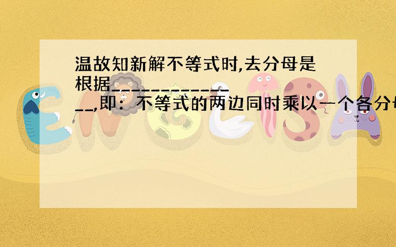 温故知新解不等式时,去分母是根据______________,即：不等式的两边同时乘以一个各分母的公分母（一般乘以最简公