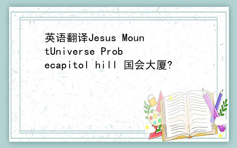 英语翻译Jesus MountUniverse Probecapitol hill 国会大厦?