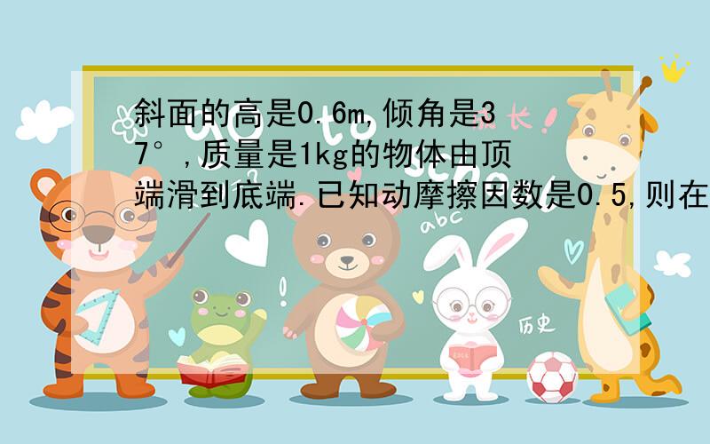 斜面的高是0.6m,倾角是37°,质量是1kg的物体由顶端滑到底端.已知动摩擦因数是0.5,则在这个过程中共产生了多少热