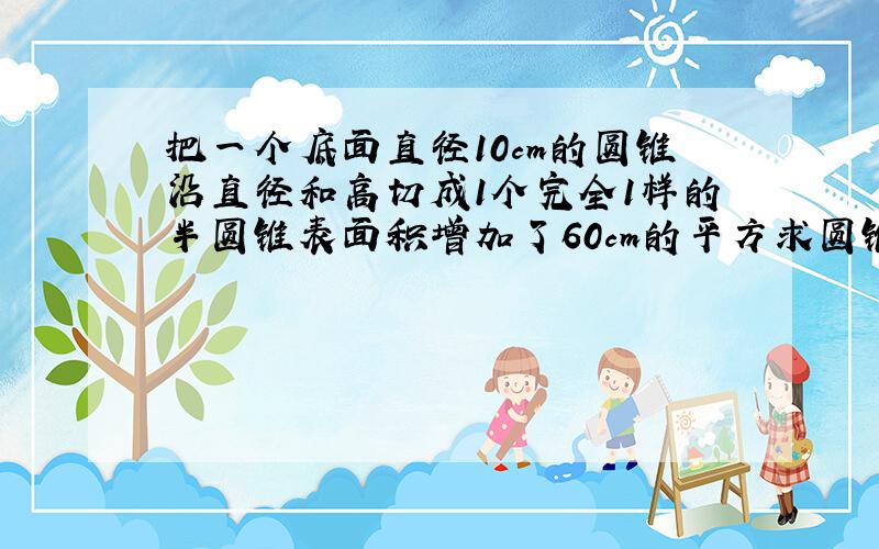 把一个底面直径10cm的圆锥沿直径和高切成1个完全1样的半圆锥表面积增加了60cm的平方求圆锥体积