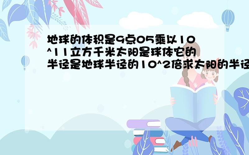 地球的体积是9点05乘以10^11立方千米太阳是球体它的半径是地球半径的10^2倍求太阳的半径