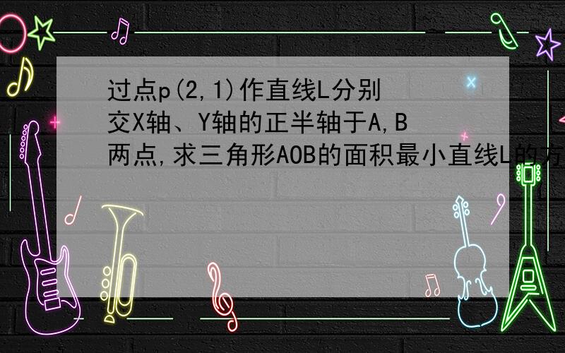 过点p(2,1)作直线L分别交X轴、Y轴的正半轴于A,B两点,求三角形AOB的面积最小直线L的方程