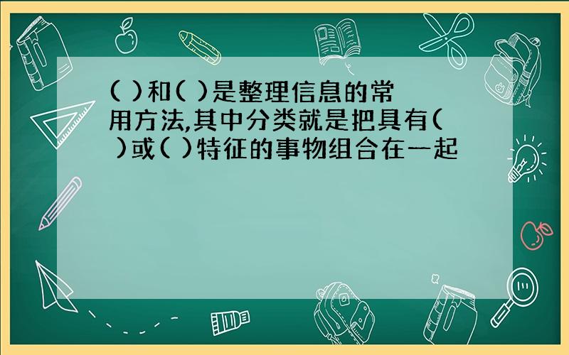 ( )和( )是整理信息的常用方法,其中分类就是把具有( )或( )特征的事物组合在一起