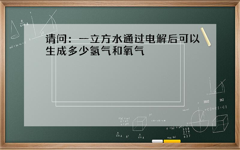 请问：一立方水通过电解后可以生成多少氢气和氧气