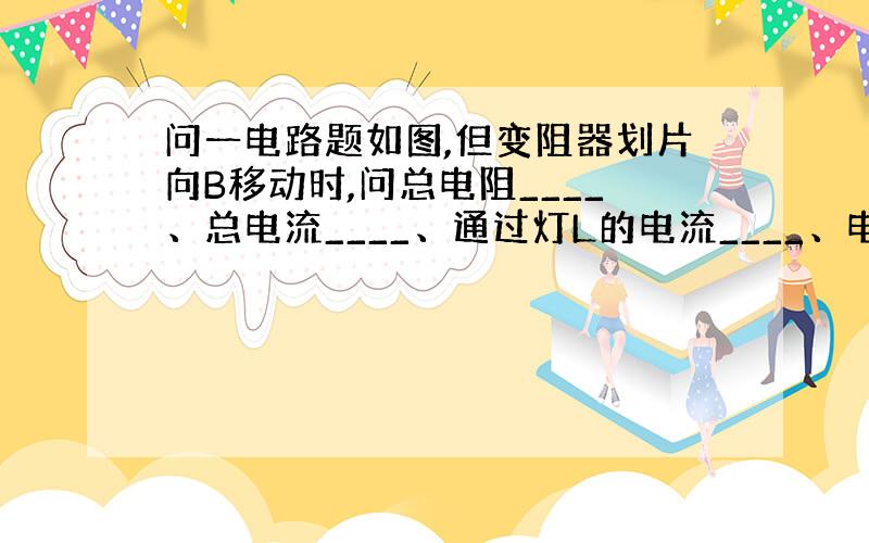 问一电路题如图,但变阻器划片向B移动时,问总电阻____、总电流____、通过灯L的电流____、电压表的示数____；