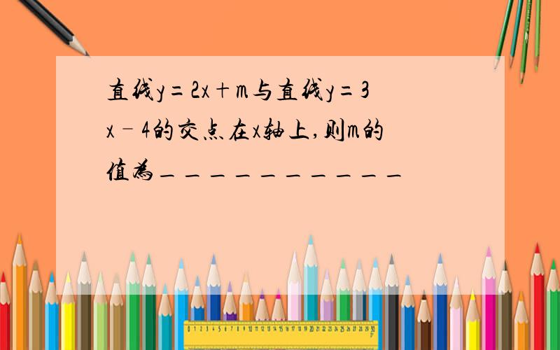 直线y=2x+m与直线y=3x–4的交点在x轴上,则m的值为__________