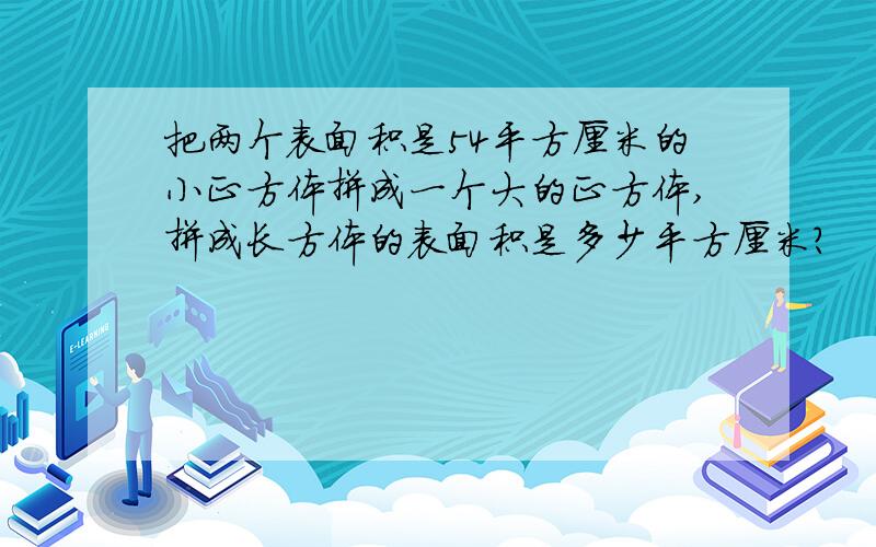 把两个表面积是54平方厘米的小正方体拼成一个大的正方体,拼成长方体的表面积是多少平方厘米?