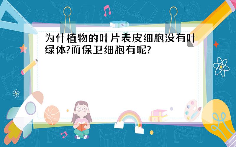 为什植物的叶片表皮细胞没有叶绿体?而保卫细胞有呢?