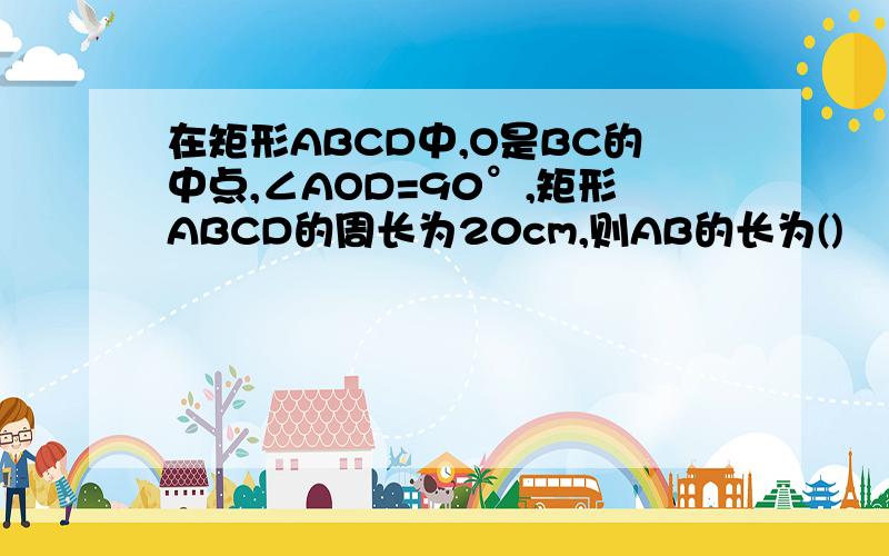 在矩形ABCD中,O是BC的中点,∠AOD=90°,矩形ABCD的周长为20cm,则AB的长为()