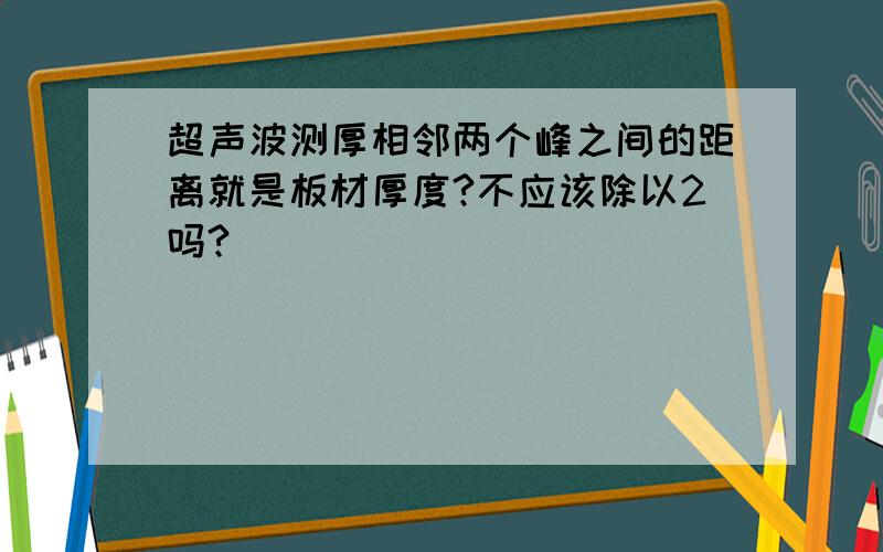 超声波测厚相邻两个峰之间的距离就是板材厚度?不应该除以2吗?