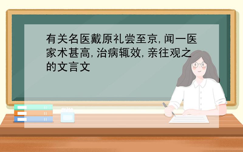 有关名医戴原礼尝至京,闻一医家术甚高,治病辄效,亲往观之的文言文