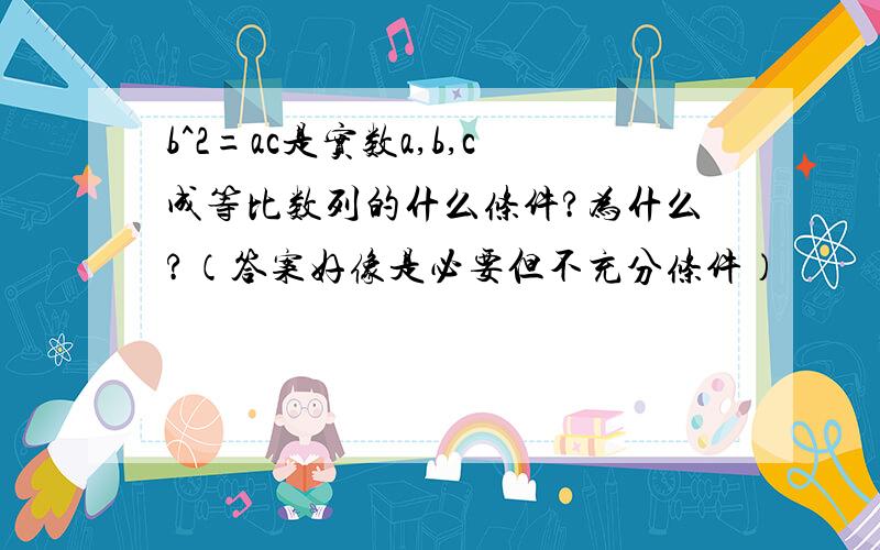 b^2=ac是实数a,b,c成等比数列的什么条件?为什么?（答案好像是必要但不充分条件）