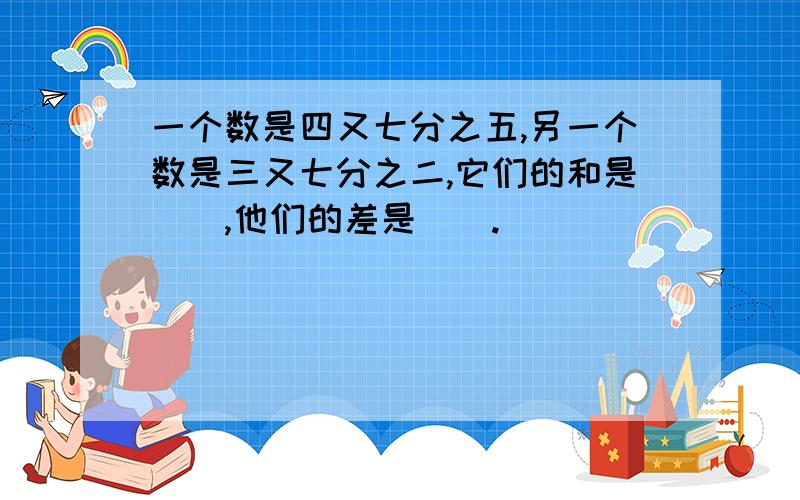 一个数是四又七分之五,另一个数是三又七分之二,它们的和是（）,他们的差是（）.