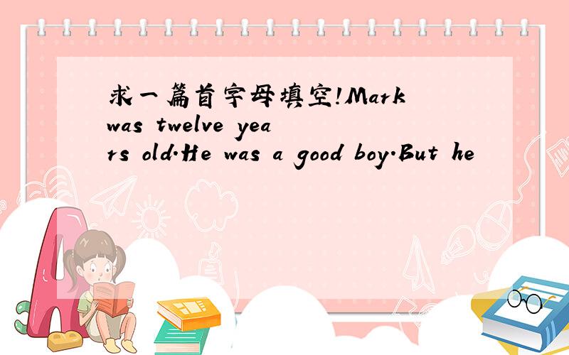 求一篇首字母填空!Mark was twelve years old.He was a good boy.But he