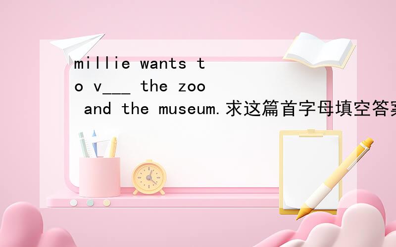 millie wants to v___ the zoo and the museum.求这篇首字母填空答案