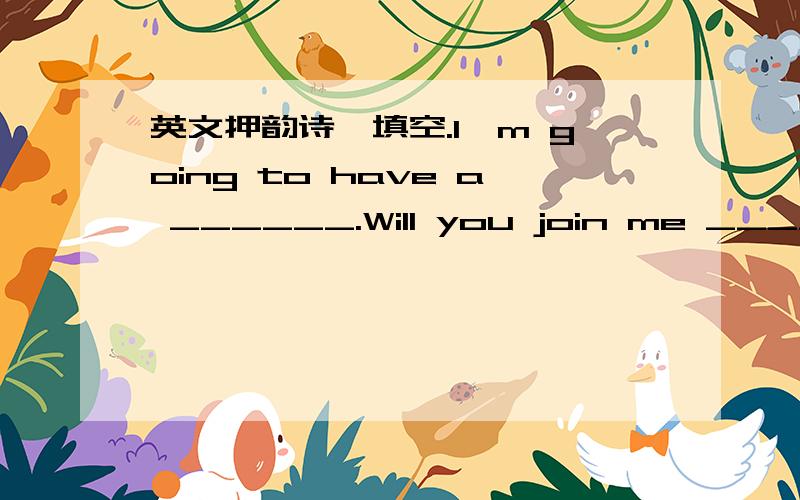 英文押韵诗,填空.I'm going to have a ______.Will you join me ______s