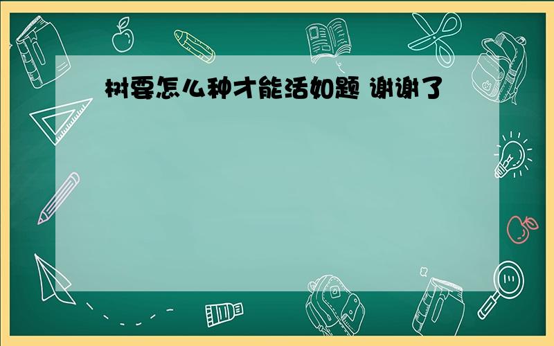 树要怎么种才能活如题 谢谢了