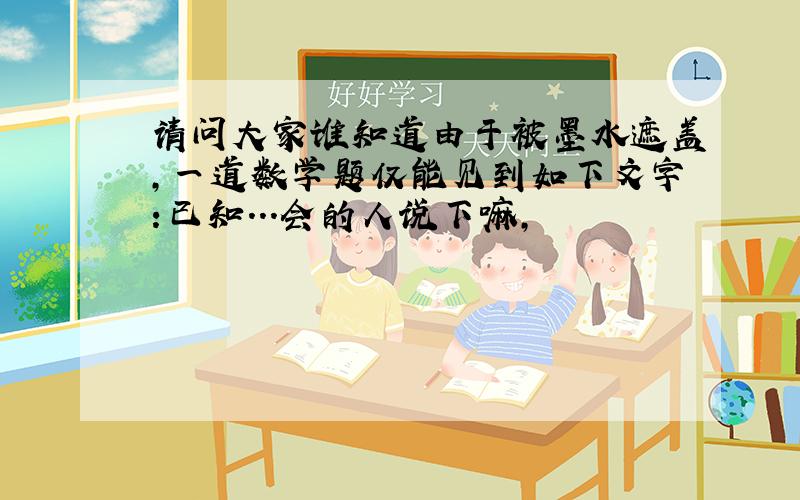 请问大家谁知道由于被墨水遮盖,一道数学题仅能见到如下文字:已知...会的人说下嘛,