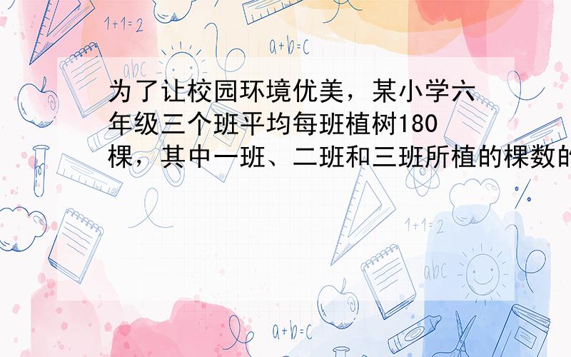 为了让校园环境优美，某小学六年级三个班平均每班植树180棵，其中一班、二班和三班所植的棵数的比是4：3：2，三个班各植树