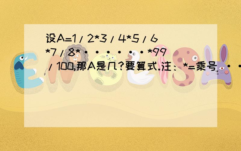 设A=1/2*3/4*5/6*7/8*······*99/100,那A是几?要算式.注：*=乘号 ······是省略号.