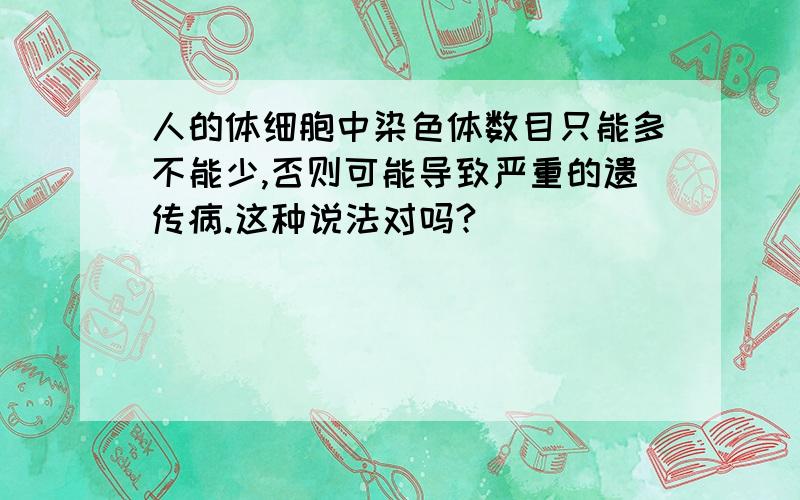 人的体细胞中染色体数目只能多不能少,否则可能导致严重的遗传病.这种说法对吗?