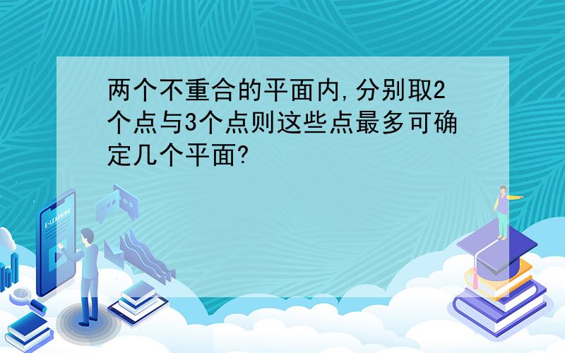 两个不重合的平面内,分别取2个点与3个点则这些点最多可确定几个平面?