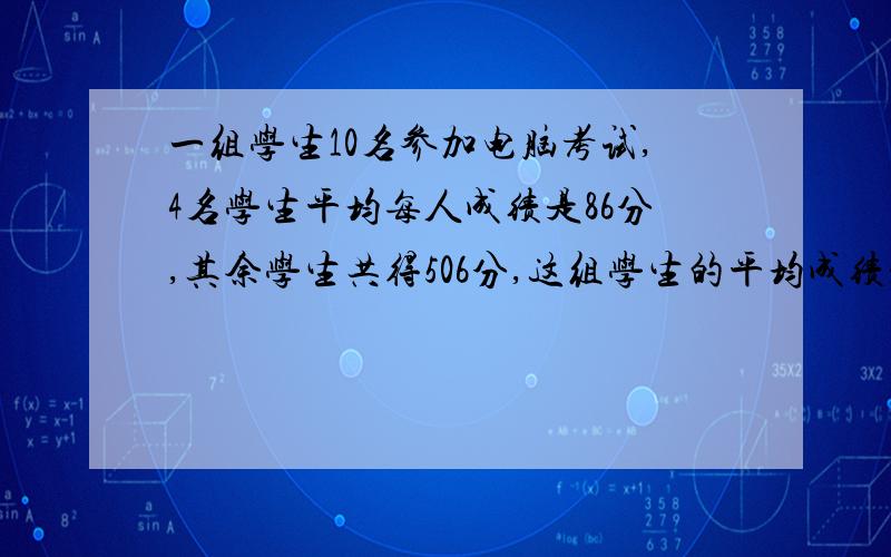 一组学生10名参加电脑考试,4名学生平均每人成绩是86分,其余学生共得506分,这组学生的平均成绩是多少?