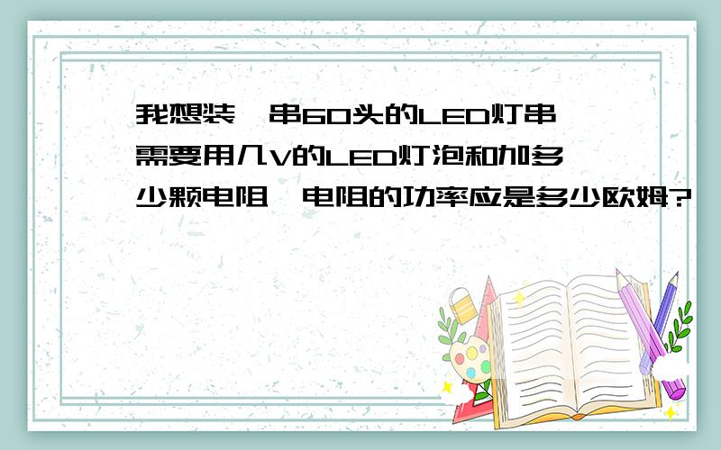 我想装一串60头的LED灯串需要用几V的LED灯泡和加多少颗电阻,电阻的功率应是多少欧姆?