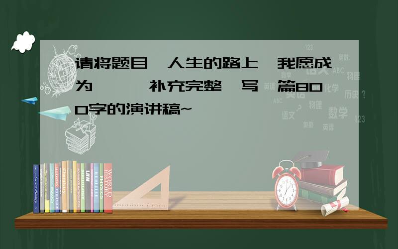 请将题目《人生的路上,我愿成为……》补充完整,写一篇800字的演讲稿~