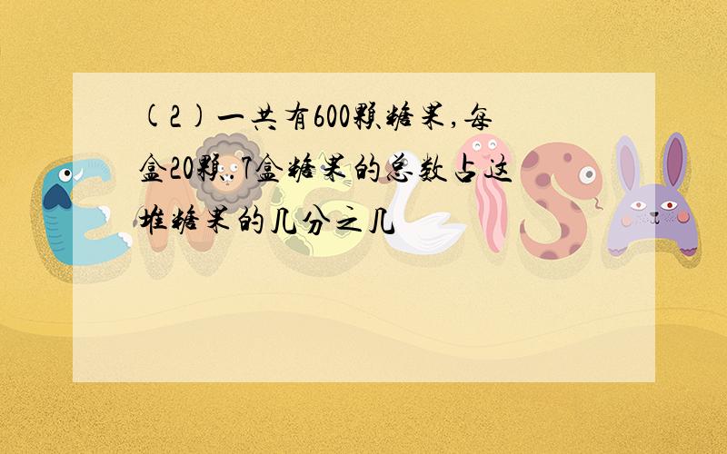 (2)一共有600颗糖果,每盒20颗.7盒糖果的总数占这堆糖果的几分之几