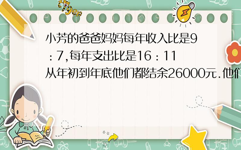 小芳的爸爸妈妈每年收入比是9：7,每年支出比是16：11从年初到年底他们都结余26000元.他们每