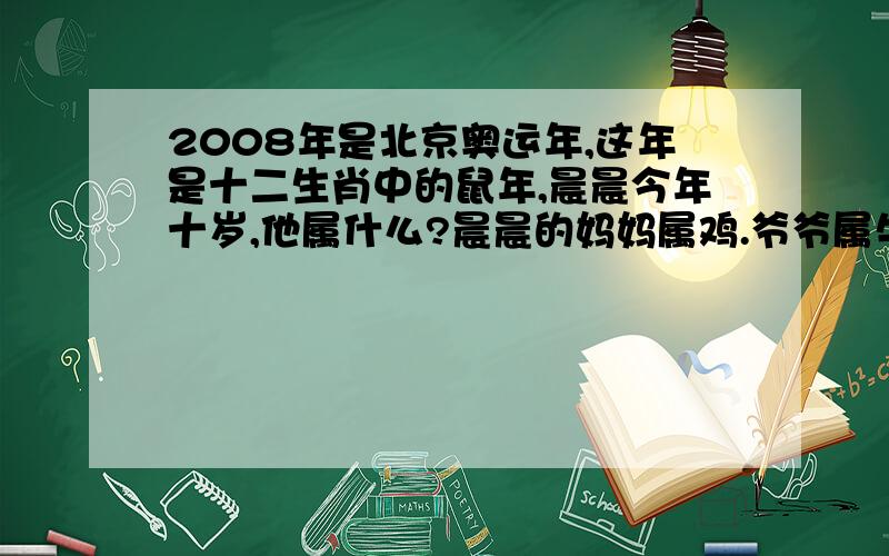 2008年是北京奥运年,这年是十二生肖中的鼠年,晨晨今年十岁,他属什么?晨晨的妈妈属鸡.爷爷属牛,问：妈妈和爷爷这年多少