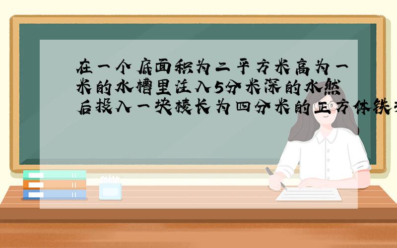 在一个底面积为二平方米高为一米的水槽里注入5分米深的水然后投入一块棱长为四分米的正方体铁块水面上升了多少分米?