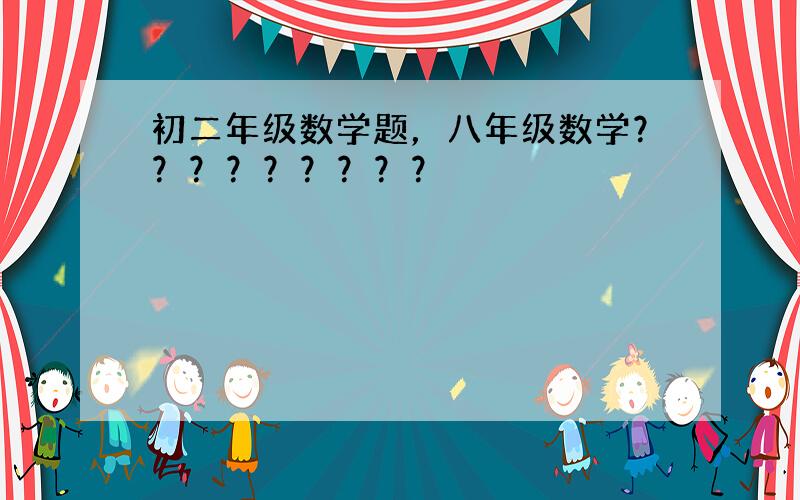 初二年级数学题，八年级数学？？？？？？？？？