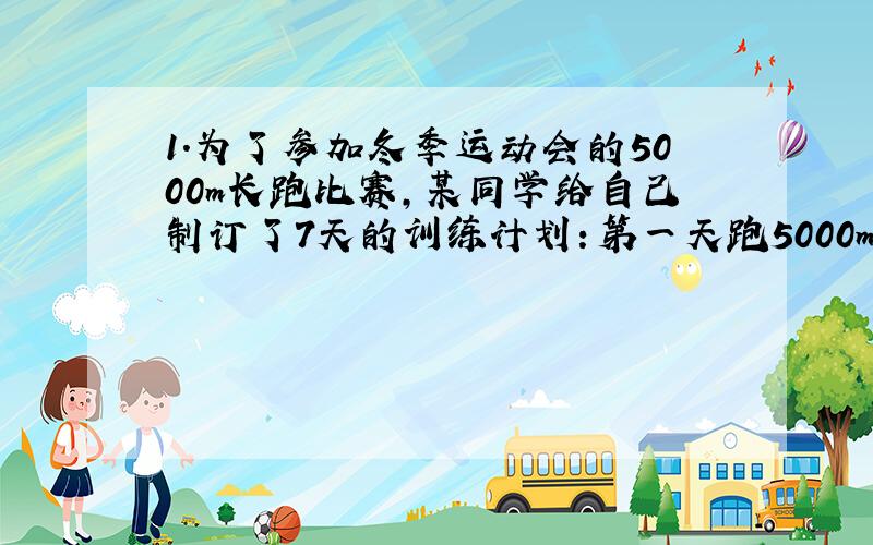 1.为了参加冬季运动会的5000m长跑比赛,某同学给自己制订了7天的训练计划：第一天跑5000m,以后每天比前一