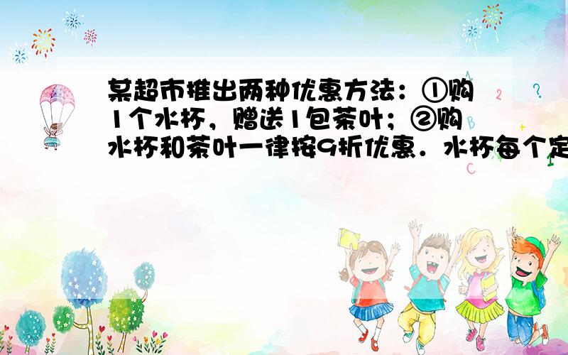 某超市推出两种优惠方法：①购1个水杯，赠送1包茶叶；②购水杯和茶叶一律按9折优惠．水杯每个定价20元，茶叶每包定价5元．