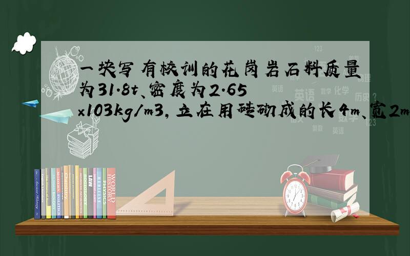 一块写有校训的花岗岩石料质量为31.8t、密度为2.65×103kg/m3，立在用砖砌成的长4m、宽2m、高0.5m的水