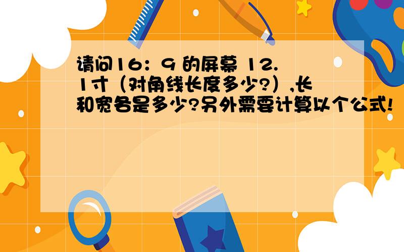 请问16：9 的屏幕 12.1寸（对角线长度多少?）,长和宽各是多少?另外需要计算以个公式!