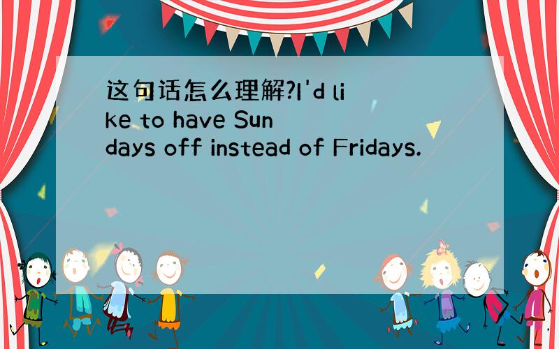 这句话怎么理解?I'd like to have Sundays off instead of Fridays.