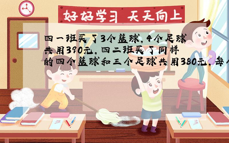 四一班买了3个篮球,4个足球共用390元,四二班买了同样的四个篮球和三个足球共用380元,每个足球几元?每