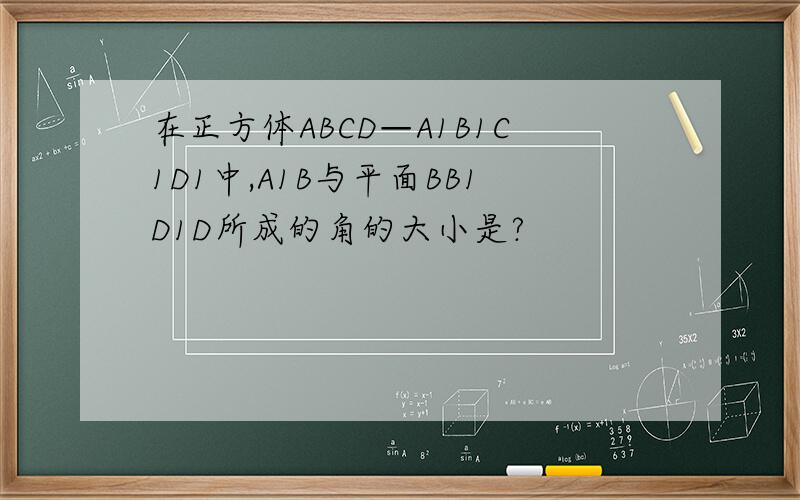 在正方体ABCD—A1B1C1D1中,A1B与平面BB1D1D所成的角的大小是?